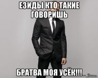 езиды кто такие говоришь братва моя усёк!!!