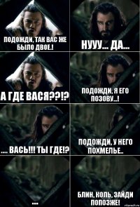 Подожди, так вас же было двое.! Нууу... Да... А где Вася??!? Подожди, я его позову...! .... Вась!!! Ты где!? Подожди, у него похмелье.. ... Блин, Коль, зайди попозже!