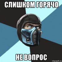 слишком горячо не вопрос