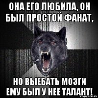 она его любила, он был простой фанат, но выебать мозги ему был у нее талант!