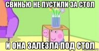 свинью не пустили за стол и она залезла под стол