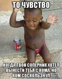 то чувство когда твой соперник хотел вынести тебя с кома, но ком соскользнул