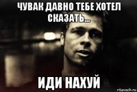 чувак давно тебе хотел сказать... иди нахуй