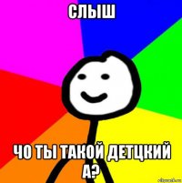 слыш чо ты такой детцкий а?