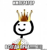 император всегда прав!!!!! ))))