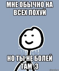 мне обычно на всех похуй но ты не болей там ;3