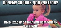 почему звонок для учителя? мы же ходим с тяжёлыми портфелями и сумками.