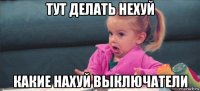 тут делать нехуй какие нахуй выключатели