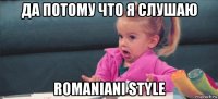 да потому что я слушаю romaniani style