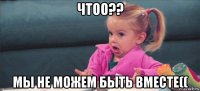 чтоо?? мы не можем быть вместе((