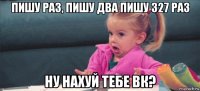 пишу раз, пишу два пишу 327 раз ну нахуй тебе вк?