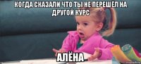 когда сказали что ты не перешёл на другой курс алёна