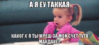 а я еу таккая каког х*я ты жреш за мой счет тутв макдаке?