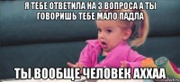 я тебе ответила на 3 вопроса а ты говоришь тебе мало падла ты вообще человек аххаа