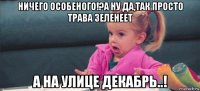 ничего особеного!?а ну да,так просто трава зеленеет а на улице декабрь..!