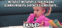 металіст, металург з., говерла вже взимку можуть знятися з чемпіонату... ви чьо?