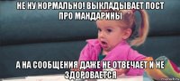 не ну нормально! выкладывает пост про мандарины а на сообщения даже не отвечает и не здоровается