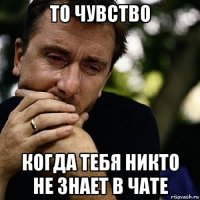 то чувство когда тебя никто не знает в чате