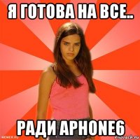 я готова на все.. ради aphone6