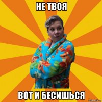 не твоя вот и бесишься