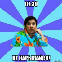 07:39 не нарывайся!