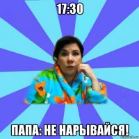 17:30 папа: не нарывайся!