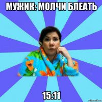 мужик: молчи блеать 15:11