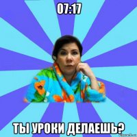 07:17 ты уроки делаешь?