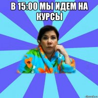 в 15:00 мы идем на курсы 