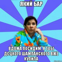 який бар вдома посидим, я тобі дєцкого шампанского вже купила