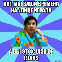 вот мы ваши времена на улице играли а вы это clash of clans