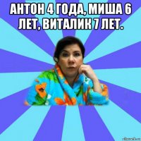 антон 4 года, миша 6 лет, виталик 7 лет. 