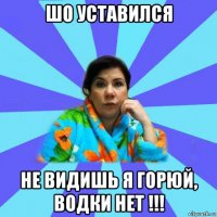 шо уставился не видишь я горюй, водки нет !!!