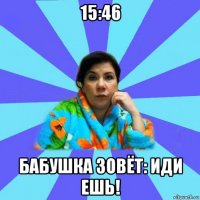 15:46 бабушка зовёт: иди ешь!