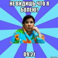 не видишь что я болею! 09:21