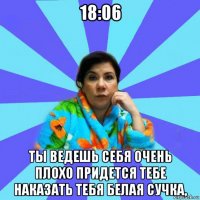 18:06 ты ведешь себя очень плохо придется тебе наказать тебя белая сучка,