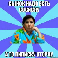 сынок надо есть сосиску а то пиписку оторву