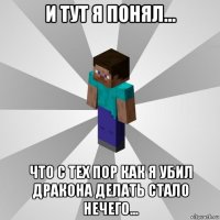 и тут я понял... что с тех пор как я убил дракона делать стало нечего...