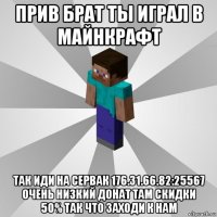 прив брат ты играл в майнкрафт так иди на сервак 176.31.66.82:25567 очень низкий донат там скидки 50% так что заходи к нам