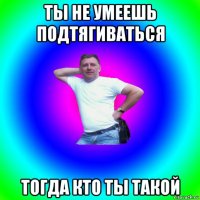 ты не умеешь подтягиваться тогда кто ты такой