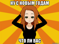 ну с новым годам что ли вас