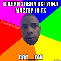 в клан 2лвла вступил мастер 10 тх coc__fan