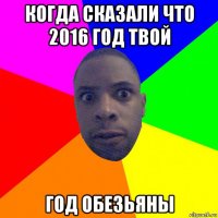 когда сказали что 2016 год твой год обезьяны