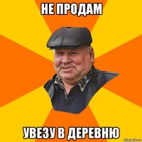 не продам увезу в деревню