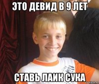 это девид в 9 лет ставь лаик сука