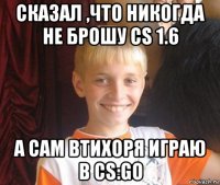 сказал ,что никогда не брошу cs 1.6 а сам втихоря играю в cs:go