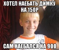 хотел наебать димку на 150р сам наебался на 900