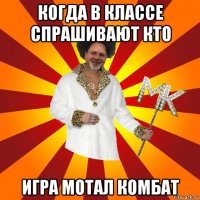 когда в классе спрашивают кто игра мотал комбат