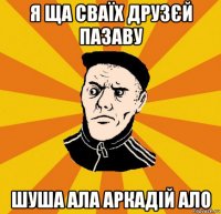 я ща сваїх друзєй пазаву шуша ала аркадій ало