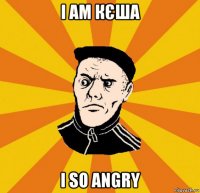 i am кєша i so angry